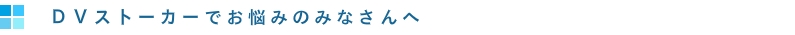 ＤＶ,ストーカーでお悩みのみなさんへ